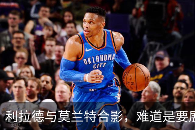 利拉德与莫兰特合影，难道是要展现对抗精神？