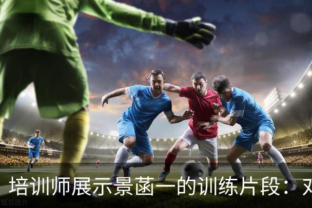 培训师展示景菡一的训练片段：对抗中寻找空间，精准出手